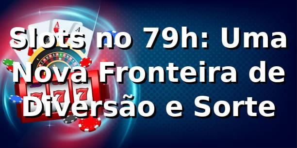 Slots no 79h: Uma Nova Fronteira de Diversão e Sorte 🎰